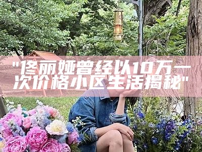 "佟丽娅曾经以10万一次价格小区生活揭秘"