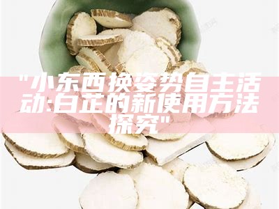 "小东西换姿势自主活动: 白芷的新使用方法探究"