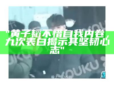 "黄子韬不惜自我内卷，九次表白揭示其坚韧心志"