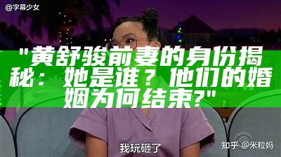 "黄舒骏前妻的身份揭秘：她是谁？他们的婚姻为何结束?"