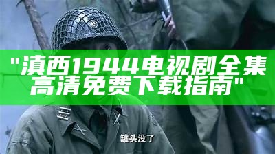 "滇西1944电视剧全集高清免费下载指南"