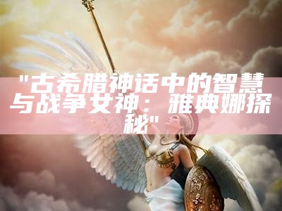 "古希腊神话中的智慧与战争女神：雅典娜探秘"