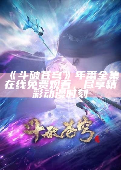 《斗破苍穹》年番全集在线免费观看，尽享精彩动漫时刻