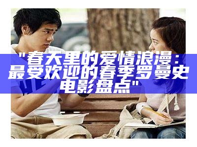 "春天里的爱情浪漫：最受欢迎的春季罗曼史电影盘点"