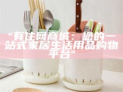 "有住网商城：您的一站式家居生活用品购物平台"