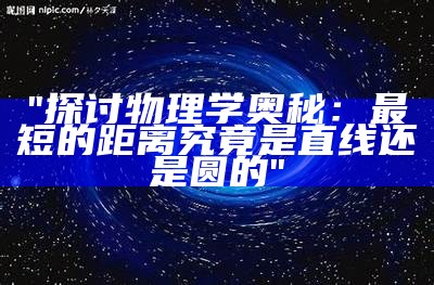 "探讨物理学奥秘：最短的距离究竟是直线还是圆的"