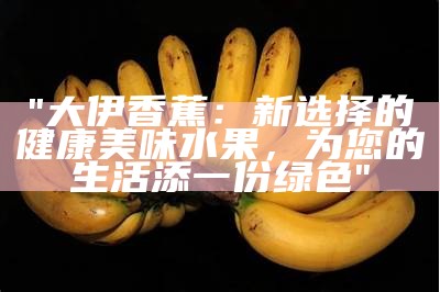 "大伊香蕉： 新选择的健康美味水果，为您的生活添一份绿色"