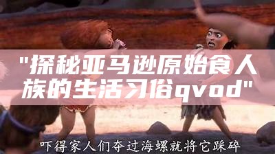 "探秘亚马逊原始食人族的生活习俗qvod"