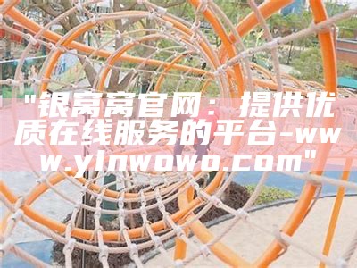 "银窝窝官网：提供优质在线服务的平台-www.yinwowo.com"