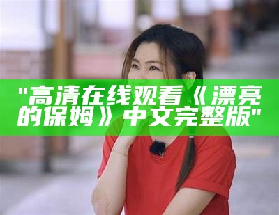 "高清在线观看《漂亮的保姆》中文完整版"